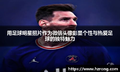 用足球明星照片作为微信头像彰显个性与热爱足球的独特魅力