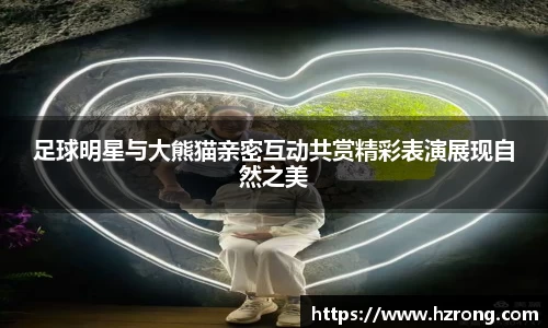 足球明星与大熊猫亲密互动共赏精彩表演展现自然之美